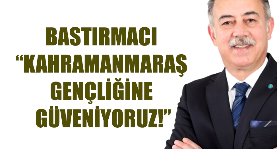 BASTIRMACI : “KAHRAMANMARAŞ GENÇLİĞİNE GÜVENİYORUZ!”