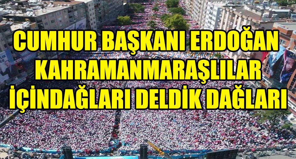 ERDOĞAN KAHRAMANMARAŞLILAR İÇİNDAĞLARI DELDİK DAĞLARI