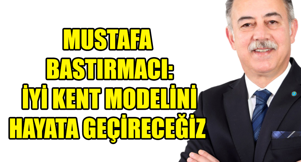 BASTIRMACI: İYİ KENT MODELİNİ HAYATA GEÇİRECEĞİZ
