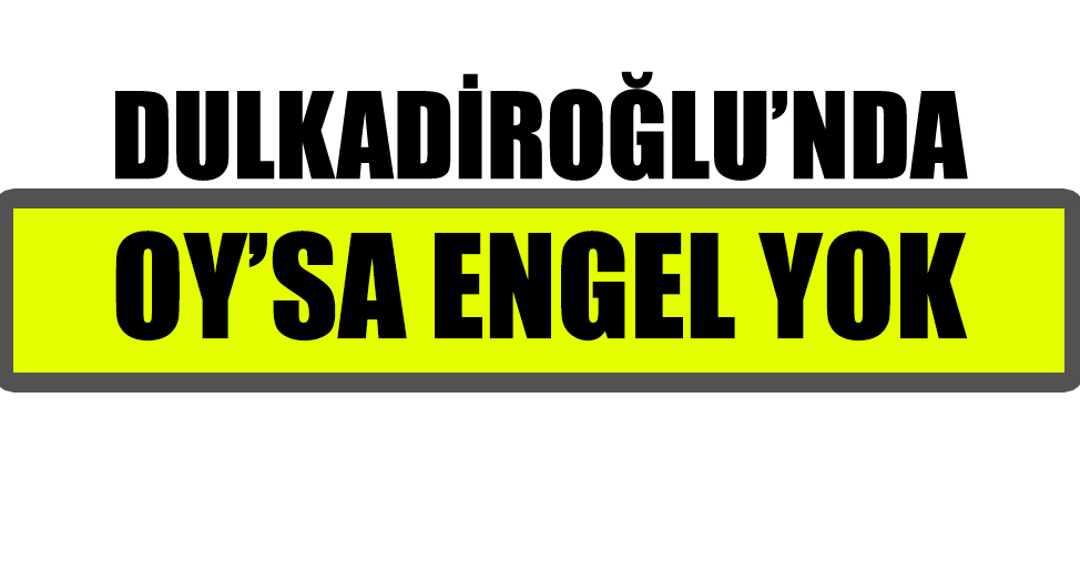 DULKADİROĞLU’NDA OY’SA ENGEL YOK
