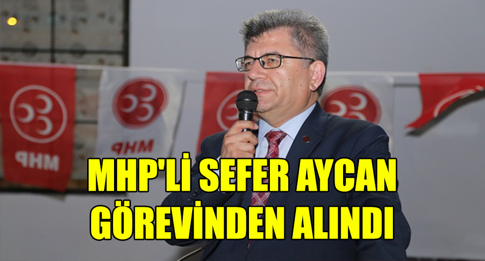 MHP'Lİ SEFER AYCAN GÖREVİNDEN ALINDI