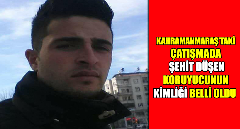 ÇATIŞMADA ŞEHİT DÜŞEN KORUYUCUNUN KİMLİĞİ BELLİ OLDU