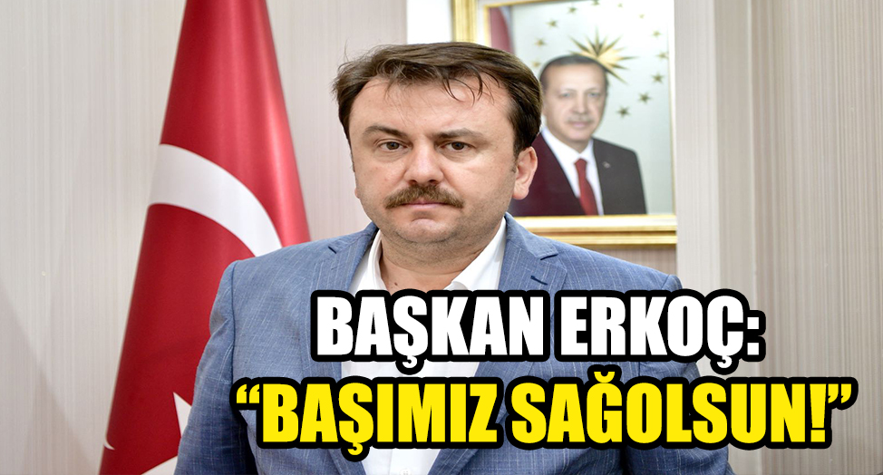 BAŞKAN ERKOÇ: “BAŞIMIZ SAĞOLSUN!”