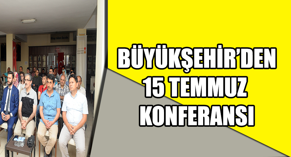 BÜYÜKŞEHİR’DEN 15 TEMMUZ DESTANI KONFERANSI