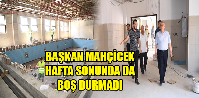 BAŞKAN MAHÇİÇEK HAFTA SONUNDA DAHİ MESAİYE DEVAM EDİYOR