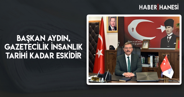 BAŞKAN AYDIN, GAZETECİLİK İNSANLIK TARİHİ KADAR ESKİDİR