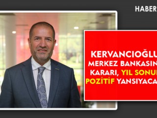 KERVANCIOĞLU : MERKEZ BANKASININ KARARI YIL SONUNA POZİTİF YANSIYACAK