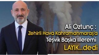 Ali Öztunç : Zehirli Hava Kahramanmaraş’a Teşvik Başka İlleremi LAYIK...dedi