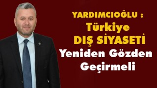 Yardımcıoğlu : Türkiye Dış Siyasetini Yeniden Gözden Geçirmeli