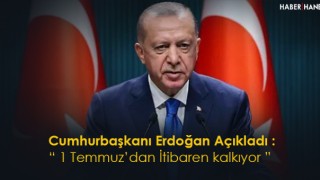 Cumhurbaşkanı Erdoğan Açıkladı 1 Temmuz'dan İtibaren Kalkıyor
