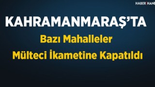Kahramanmaraş'ta Bazı Mahalleler Mülteci İkametine Kapatıldı