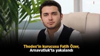 Thodex'in kurucusu Fatih Özer, Arnavutluk'ta yakalandı