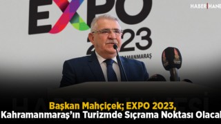 Başkan Mahçiçek; EXPO 2023, Kahramanmaraş’ın Turizmde Sıçrama Noktası Olacak