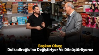 Başkan Okay; Dulkadiroğlu’nu Değiştiriyor Ve Dönüştürüyoruz