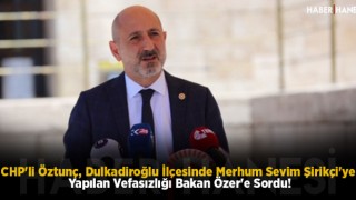 CHP'li Öztunç, Dulkadiroğlu İlçesinde Merhum Sevim Şirikçi'ye Yapılan Vefasızlığı Bakan Özer'e Sordu!